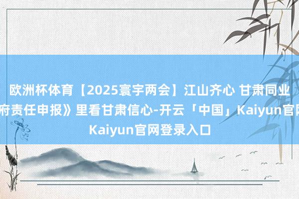 欧洲杯体育【2025寰宇两会】江山齐心 甘肃同业——从《政府责任申报》里看甘肃信心-开云「中国」Kaiyun官网登录入口