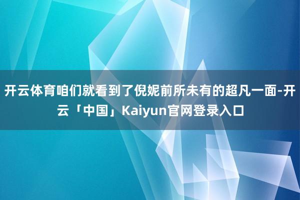 开云体育咱们就看到了倪妮前所未有的超凡一面-开云「中国」Kaiyun官网登录入口