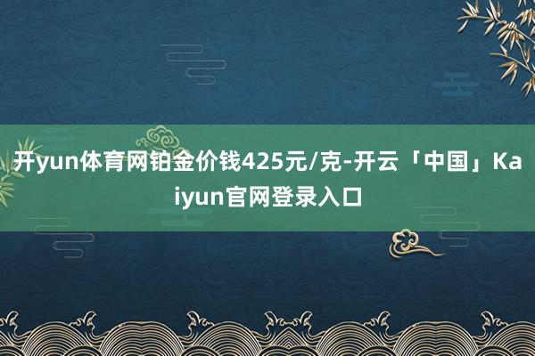 开yun体育网铂金价钱425元/克-开云「中国」Kaiyun官网登录入口