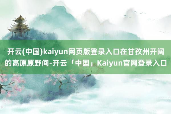 开云(中国)kaiyun网页版登录入口在甘孜州开阔的高原原野间-开云「中国」Kaiyun官网登录入口