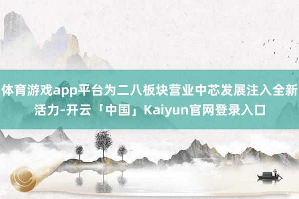 体育游戏app平台为二八板块营业中芯发展注入全新活力-开云「中国」Kaiyun官网登录入口