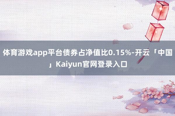 体育游戏app平台债券占净值比0.15%-开云「中国」Kaiyun官网登录入口