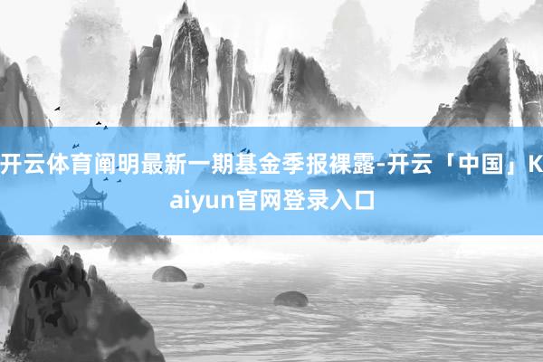 开云体育阐明最新一期基金季报裸露-开云「中国」Kaiyun官网登录入口