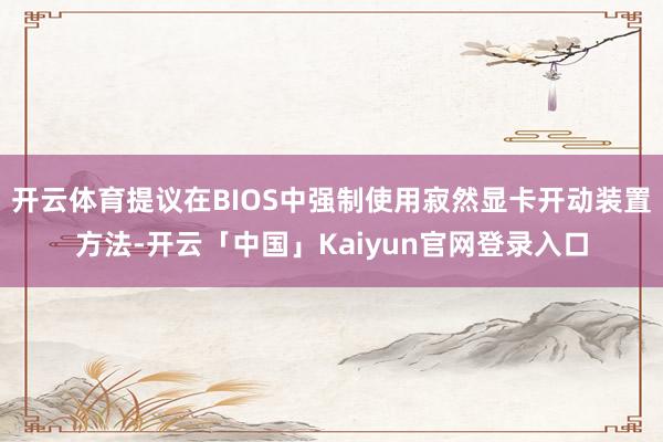开云体育提议在BIOS中强制使用寂然显卡开动装置方法-开云「中国」Kaiyun官网登录入口