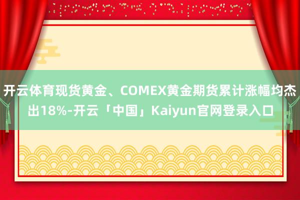 开云体育现货黄金、COMEX黄金期货累计涨幅均杰出18%-开云「中国」Kaiyun官网登录入口