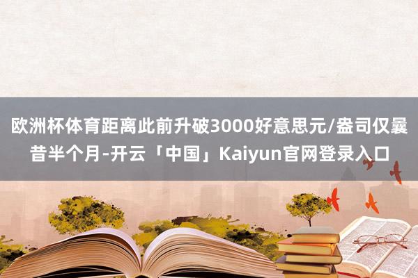 欧洲杯体育距离此前升破3000好意思元/盎司仅曩昔半个月-开云「中国」Kaiyun官网登录入口