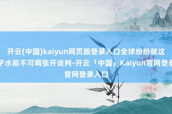 开云(中国)kaiyun网页版登录入口全球纷纷就这些椰子水能不可喝张开谈判-开云「中国」Kaiyun官网登录入口