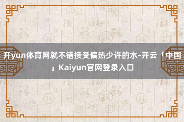 开yun体育网就不错接受偏热少许的水-开云「中国」Kaiyun官网登录入口