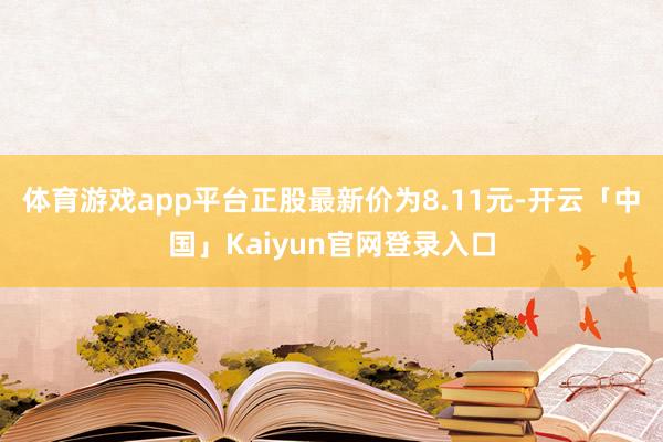 体育游戏app平台正股最新价为8.11元-开云「中国」Kaiyun官网登录入口