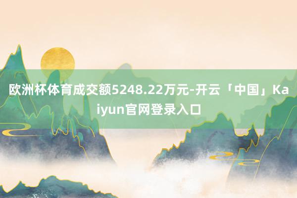 欧洲杯体育成交额5248.22万元-开云「中国」Kaiyun官网登录入口