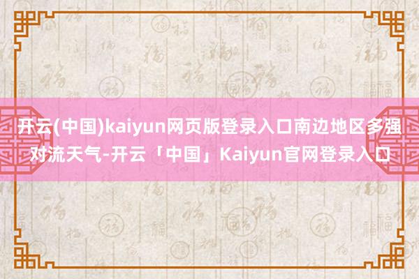 开云(中国)kaiyun网页版登录入口南边地区多强对流天气-开云「中国」Kaiyun官网登录入口