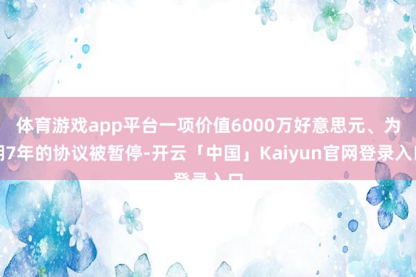 体育游戏app平台一项价值6000万好意思元、为期7年的协议被暂停-开云「中国」Kaiyun官网登录入口