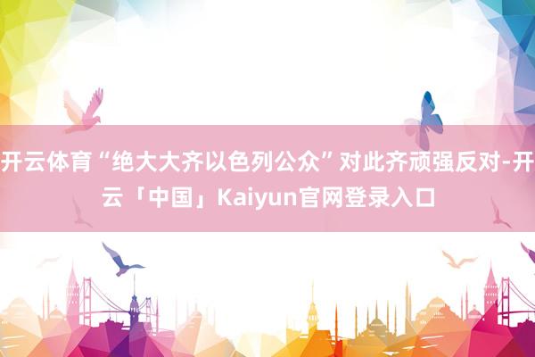 开云体育“绝大大齐以色列公众”对此齐顽强反对-开云「中国」Kaiyun官网登录入口