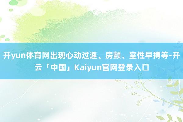 开yun体育网出现心动过速、房颤、室性早搏等-开云「中国」Kaiyun官网登录入口