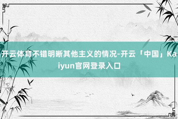 开云体育不错明晰其他主义的情况-开云「中国」Kaiyun官网登录入口