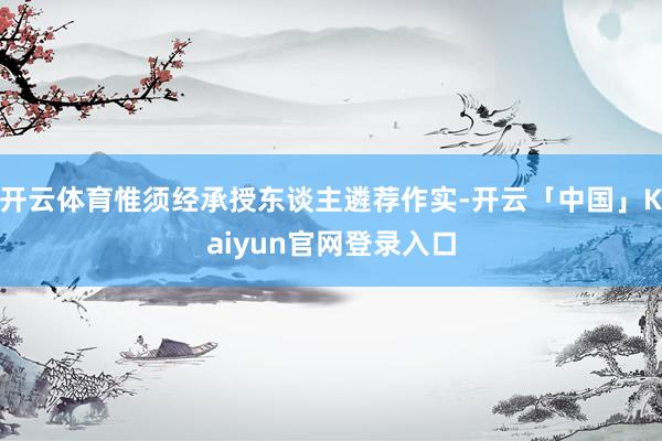 开云体育惟须经承授东谈主遴荐作实-开云「中国」Kaiyun官网登录入口
