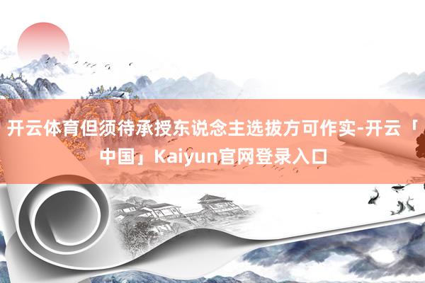 开云体育但须待承授东说念主选拔方可作实-开云「中国」Kaiyun官网登录入口
