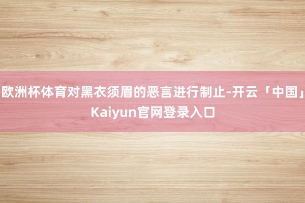 欧洲杯体育对黑衣须眉的恶言进行制止-开云「中国」Kaiyun官网登录入口