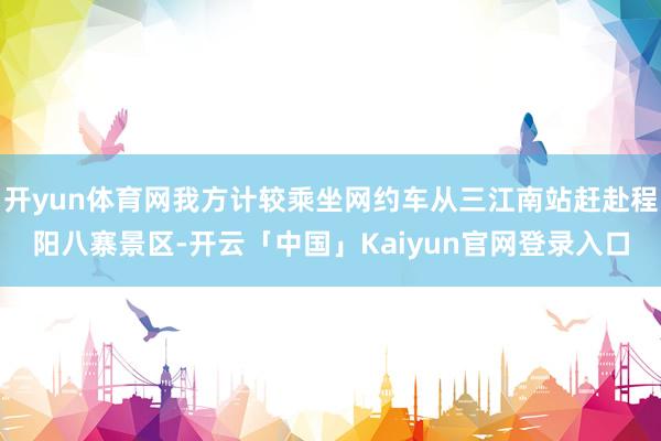 开yun体育网我方计较乘坐网约车从三江南站赶赴程阳八寨景区-开云「中国」Kaiyun官网登录入口