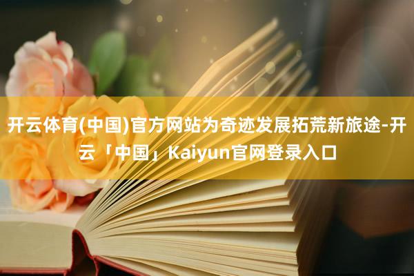 开云体育(中国)官方网站为奇迹发展拓荒新旅途-开云「中国」Kaiyun官网登录入口