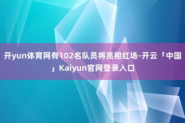 开yun体育网有102名队员将亮相红场-开云「中国」Kaiyun官网登录入口