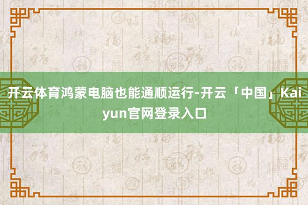 开云体育鸿蒙电脑也能通顺运行-开云「中国」Kaiyun官网登录入口