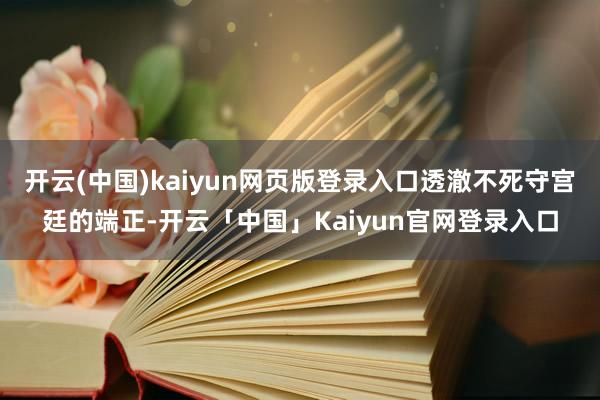 开云(中国)kaiyun网页版登录入口透澈不死守宫廷的端正-开云「中国」Kaiyun官网登录入口