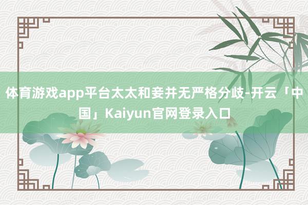 体育游戏app平台太太和妾并无严格分歧-开云「中国」Kaiyun官网登录入口