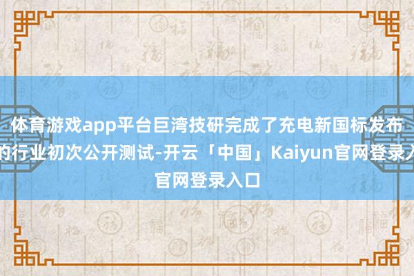 体育游戏app平台巨湾技研完成了充电新国标发布后的行业初次公开测试-开云「中国」Kaiyun官网登录入口