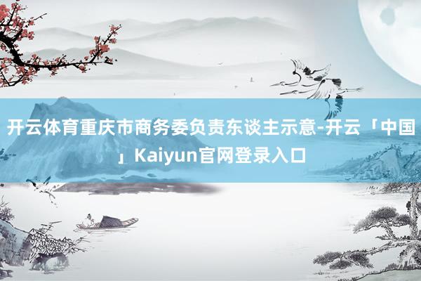 开云体育　　重庆市商务委负责东谈主示意-开云「中国」Kaiyun官网登录入口