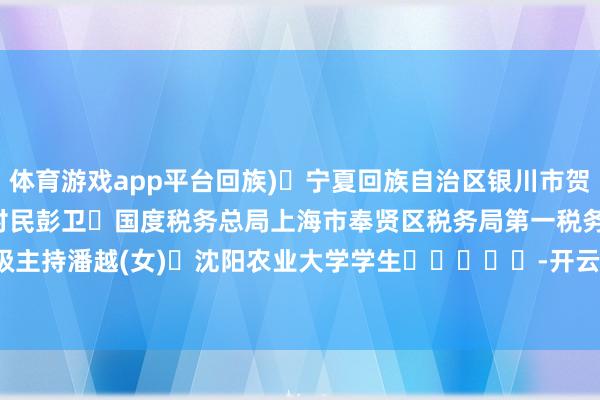 体育游戏app平台回族) 宁夏回族自治区银川市贺兰县南梁台子铁东村村民　　彭卫 国度税务总局上海市奉贤区税务局第一税务所三级主持　　潘越(女) 沈阳农业大学学生　　					-开云「中国」Kaiyun官网登录入口