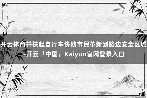 开云体育并扶起自行车协助市民革新到路边安全区域-开云「中国」Kaiyun官网登录入口