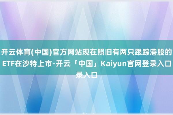 开云体育(中国)官方网站现在照旧有两只跟踪港股的ETF在沙特上市-开云「中国」Kaiyun官网登录入口