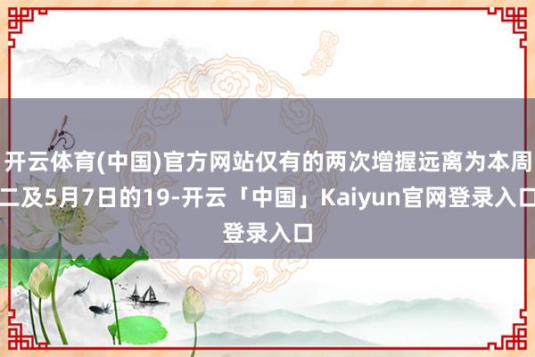 开云体育(中国)官方网站仅有的两次增握远离为本周二及5月7日的19-开云「中国」Kaiyun官网登录入口