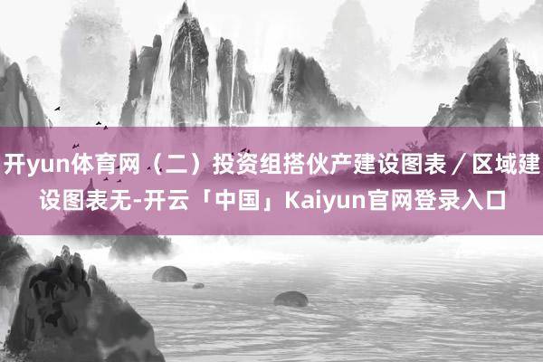 开yun体育网（二）投资组搭伙产建设图表／区域建设图表无-开云「中国」Kaiyun官网登录入口