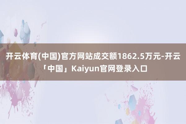 开云体育(中国)官方网站成交额1862.5万元-开云「中国」Kaiyun官网登录入口