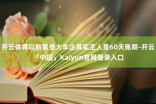 开云体育以前某些大车企其实王人是60天账期-开云「中国」Kaiyun官网登录入口