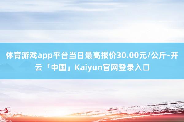 体育游戏app平台当日最高报价30.00元/公斤-开云「中国」Kaiyun官网登录入口