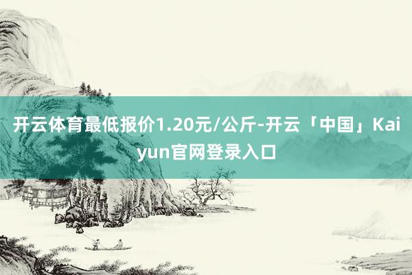 开云体育最低报价1.20元/公斤-开云「中国」Kaiyun官网登录入口