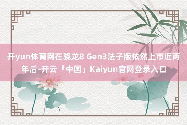 开yun体育网在骁龙8 Gen3法子版依然上市近两年后-开云「中国」Kaiyun官网登录入口