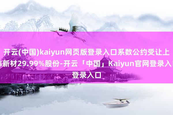 开云(中国)kaiyun网页版登录入口系数公约受让上纬新材29.99%股份-开云「中国」Kaiyun官网登录入口