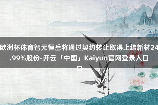 欧洲杯体育智元恒岳将通过契约转让取得上纬新材24.99%股份-开云「中国」Kaiyun官网登录入口