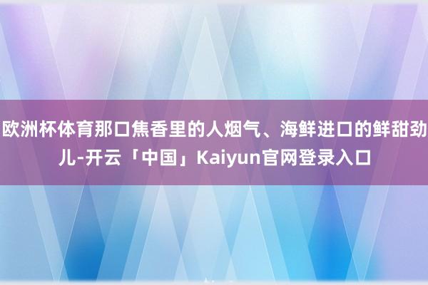欧洲杯体育那口焦香里的人烟气、海鲜进口的鲜甜劲儿-开云「中国」Kaiyun官网登录入口