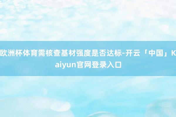 欧洲杯体育需核查基材强度是否达标-开云「中国」Kaiyun官网登录入口