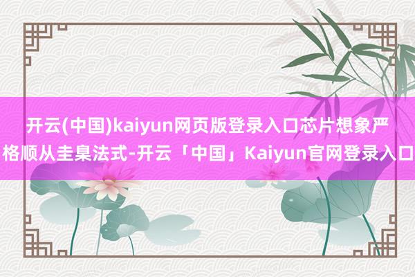 开云(中国)kaiyun网页版登录入口　　芯片想象严格顺从圭臬法式-开云「中国」Kaiyun官网登录入口