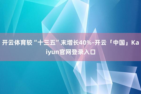 开云体育较“十三五”末增长40%-开云「中国」Kaiyun官网登录入口