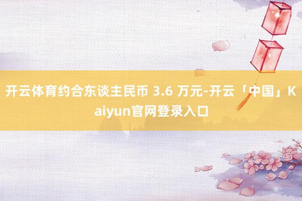 开云体育约合东谈主民币 3.6 万元-开云「中国」Kaiyun官网登录入口