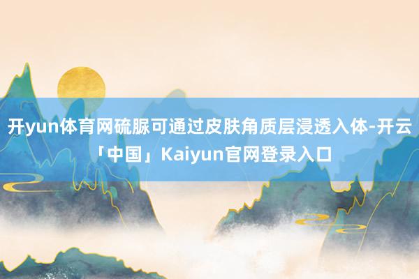 开yun体育网硫脲可通过皮肤角质层浸透入体-开云「中国」Kaiyun官网登录入口