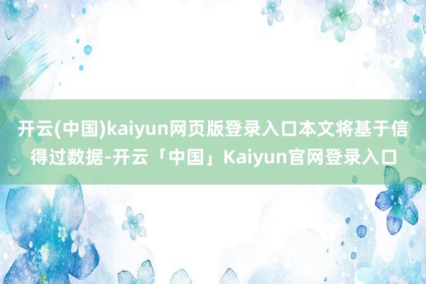 开云(中国)kaiyun网页版登录入口本文将基于信得过数据-开云「中国」Kaiyun官网登录入口