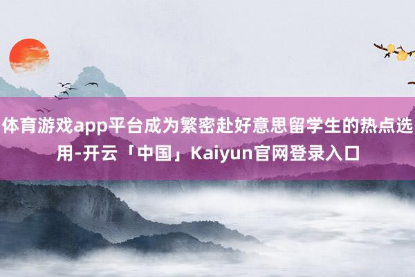 体育游戏app平台成为繁密赴好意思留学生的热点选用-开云「中国」Kaiyun官网登录入口